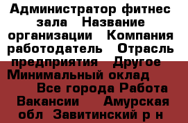 Администратор фитнес зала › Название организации ­ Компания-работодатель › Отрасль предприятия ­ Другое › Минимальный оклад ­ 23 000 - Все города Работа » Вакансии   . Амурская обл.,Завитинский р-н